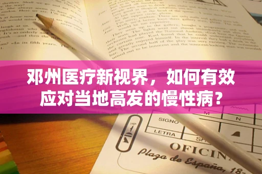 邓州医疗新视界，如何有效应对当地高发的慢性病？