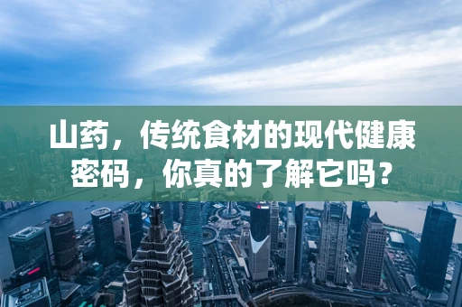山药，传统食材的现代健康密码，你真的了解它吗？