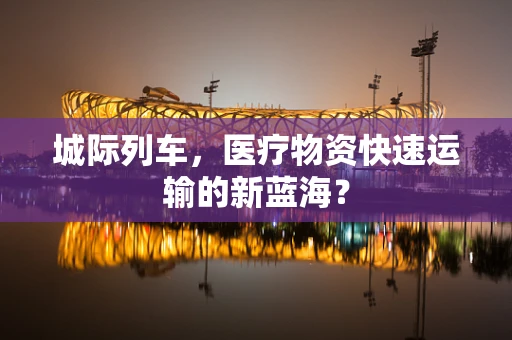 城际列车，医疗物资快速运输的新蓝海？