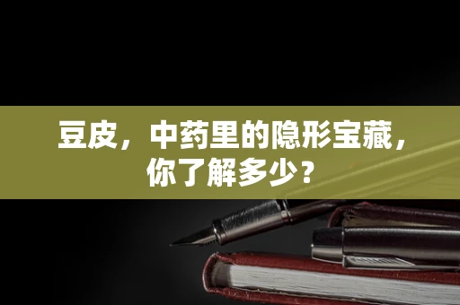 豆皮，中药里的隐形宝藏，你了解多少？