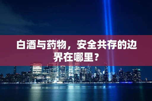 白酒与药物，安全共存的边界在哪里？