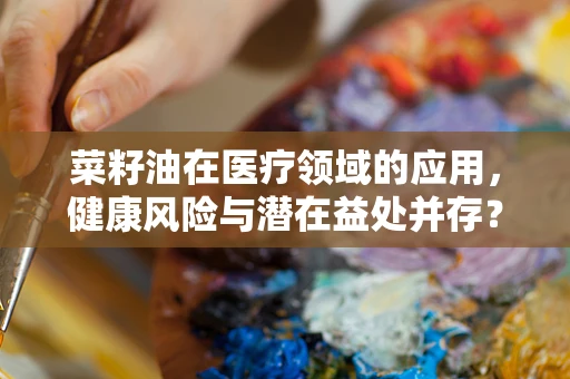 菜籽油在医疗领域的应用，健康风险与潜在益处并存？