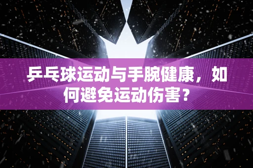 乒乓球运动与手腕健康，如何避免运动伤害？