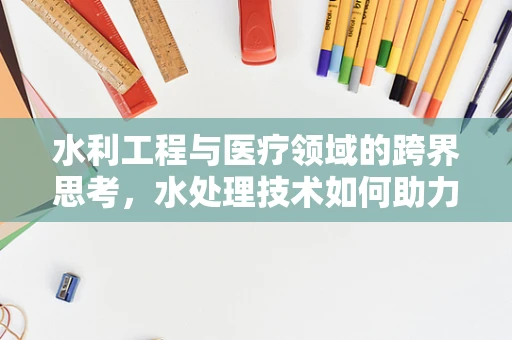 水利工程与医疗领域的跨界思考，水处理技术如何助力医疗设施的清洁与安全？