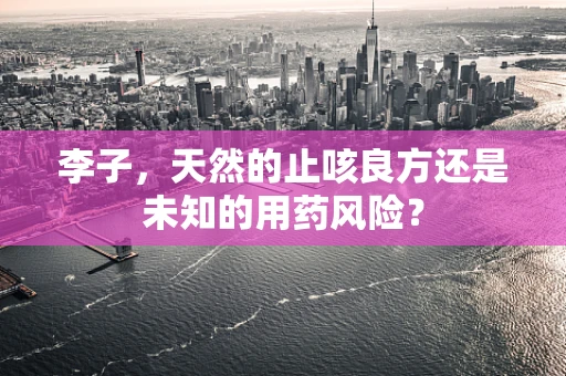 李子，天然的止咳良方还是未知的用药风险？