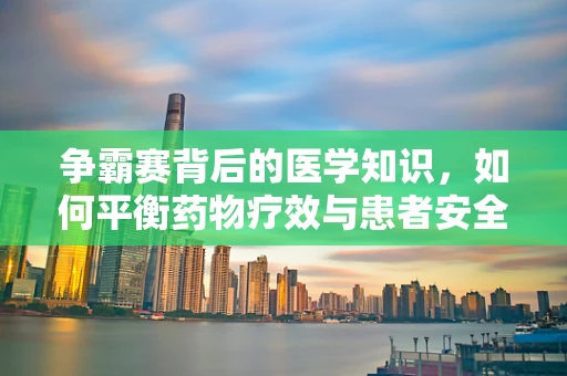 争霸赛背后的医学知识，如何平衡药物疗效与患者安全？