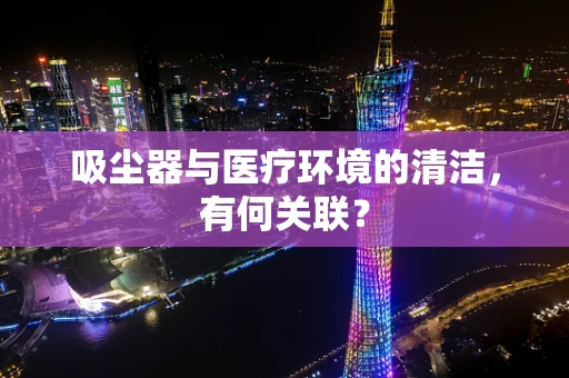 吸尘器与医疗环境的清洁，有何关联？