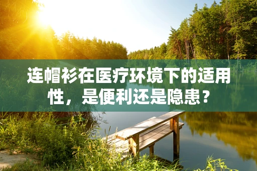 连帽衫在医疗环境下的适用性，是便利还是隐患？