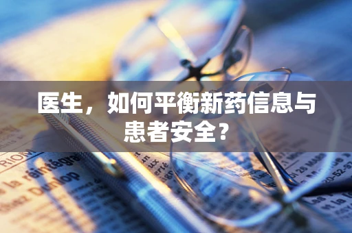 医生，如何平衡新药信息与患者安全？