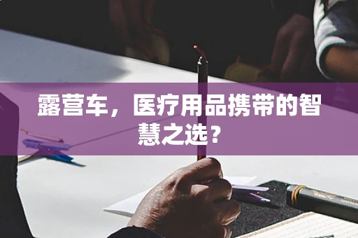 露营车，医疗用品携带的智慧之选？