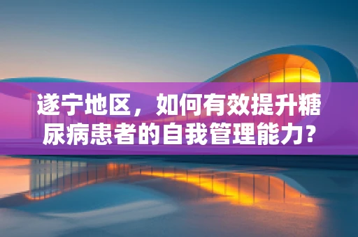 遂宁地区，如何有效提升糖尿病患者的自我管理能力？