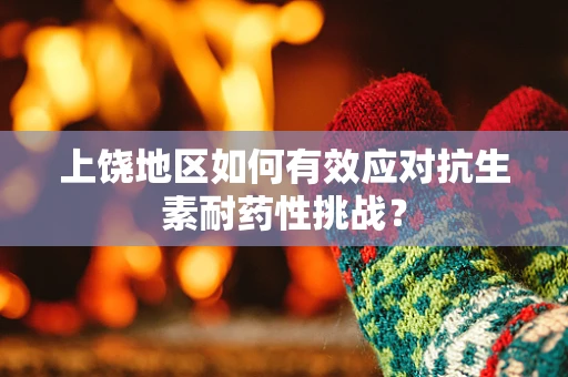 上饶地区如何有效应对抗生素耐药性挑战？
