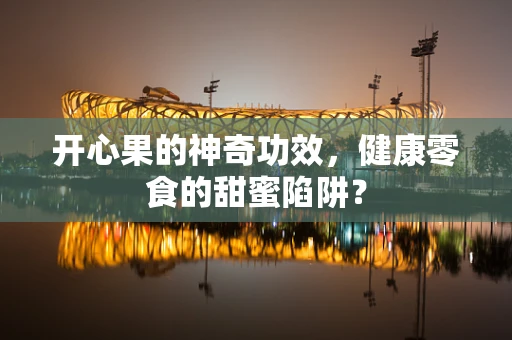 开心果的神奇功效，健康零食的甜蜜陷阱？