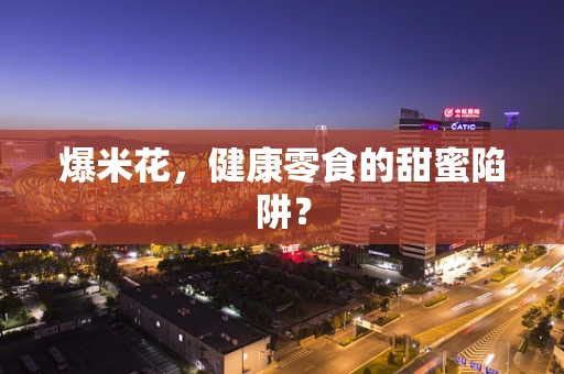 爆米花，健康零食的甜蜜陷阱？