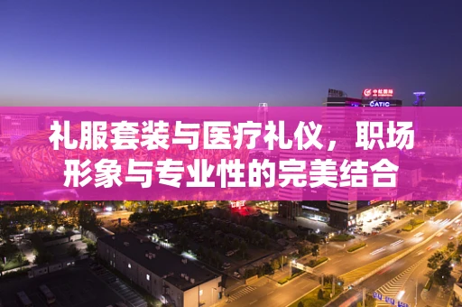 礼服套装与医疗礼仪，职场形象与专业性的完美结合