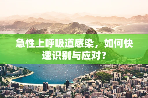 急性上呼吸道感染，如何快速识别与应对？