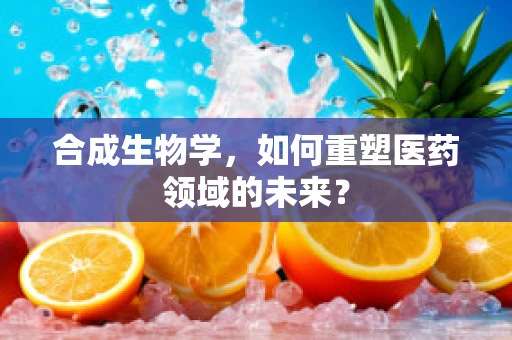 合成生物学，如何重塑医药领域的未来？