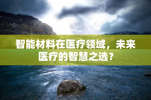 智能材料在医疗领域，未来医疗的智慧之选？