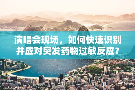 演唱会现场，如何快速识别并应对突发药物过敏反应？