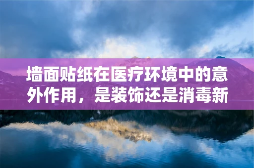 墙面贴纸在医疗环境中的意外作用，是装饰还是消毒新思路？