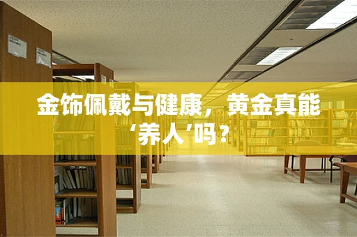 金饰佩戴与健康，黄金真能‘养人’吗？