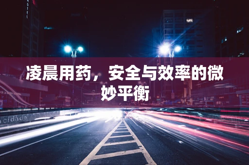 凌晨用药，安全与效率的微妙平衡
