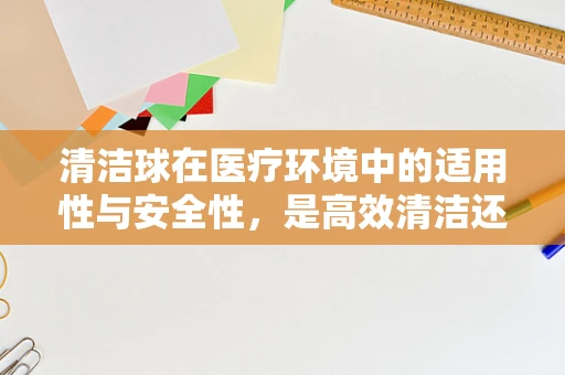 清洁球在医疗环境中的适用性与安全性，是高效清洁还是潜在风险？