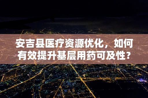 安吉县医疗资源优化，如何有效提升基层用药可及性？