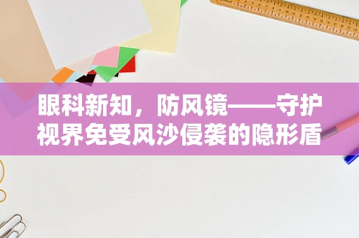 眼科新知，防风镜——守护视界免受风沙侵袭的隐形盾牌？