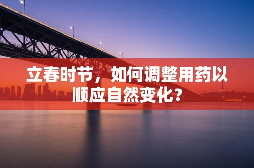 立春时节，如何调整用药以顺应自然变化？