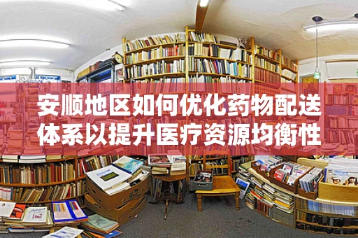 安顺地区如何优化药物配送体系以提升医疗资源均衡性？