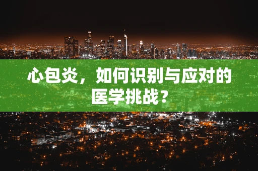 心包炎，如何识别与应对的医学挑战？