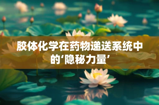 胶体化学在药物递送系统中的‘隐秘力量’