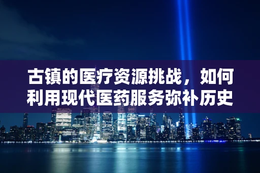 古镇的医疗资源挑战，如何利用现代医药服务弥补历史遗留的医疗空白？