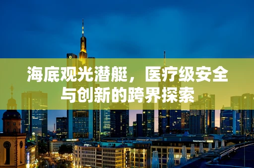 海底观光潜艇，医疗级安全与创新的跨界探索
