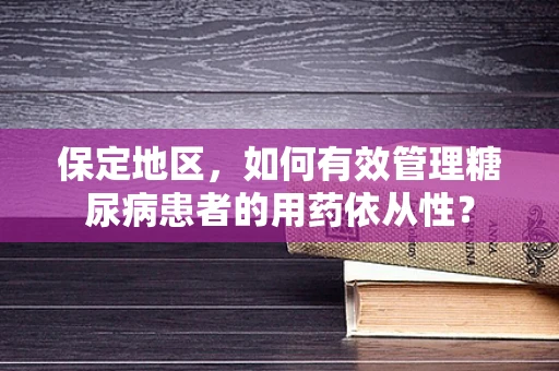 保定地区，如何有效管理糖尿病患者的用药依从性？