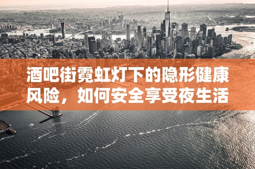 酒吧街霓虹灯下的隐形健康风险，如何安全享受夜生活？