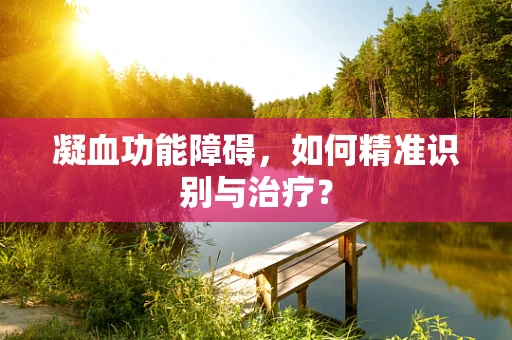 凝血功能障碍，如何精准识别与治疗？