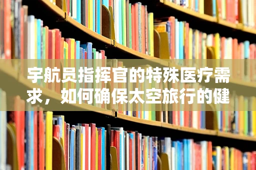 宇航员指挥官的特殊医疗需求，如何确保太空旅行的健康保障？