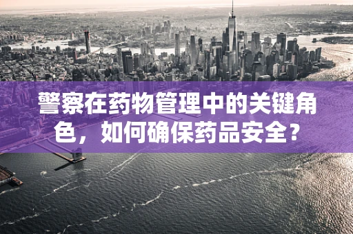 警察在药物管理中的关键角色，如何确保药品安全？