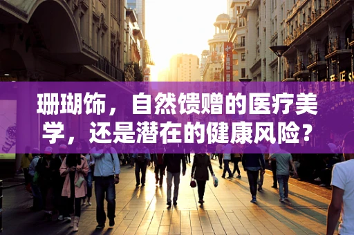 珊瑚饰，自然馈赠的医疗美学，还是潜在的健康风险？