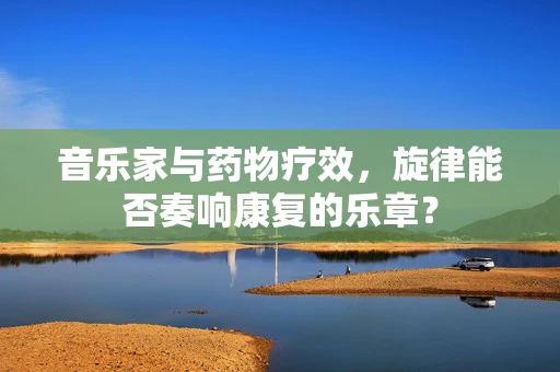 音乐家与药物疗效，旋律能否奏响康复的乐章？