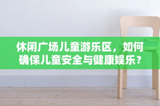休闲广场儿童游乐区，如何确保儿童安全与健康娱乐？
