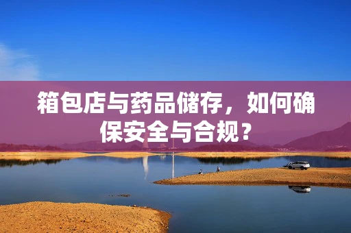 箱包店与药品储存，如何确保安全与合规？