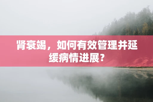 肾衰竭，如何有效管理并延缓病情进展？