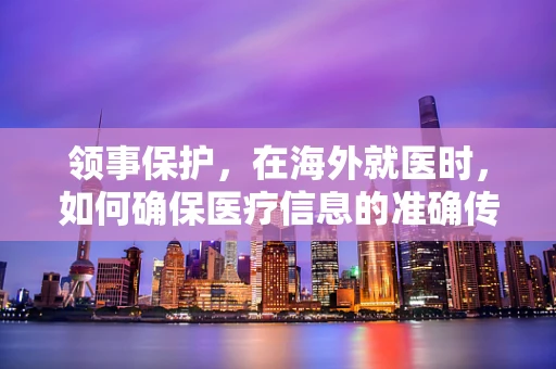 领事保护，在海外就医时，如何确保医疗信息的准确传达？