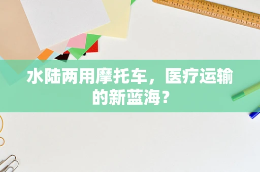 水陆两用摩托车，医疗运输的新蓝海？