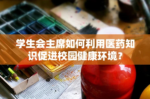 学生会主席如何利用医药知识促进校园健康环境？