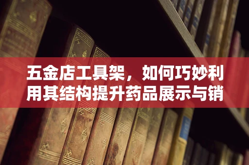 五金店工具架，如何巧妙利用其结构提升药品展示与销售效率？