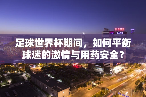 足球世界杯期间，如何平衡球迷的激情与用药安全？